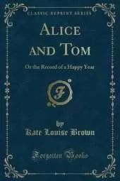 Alice and Tom: Or the Record of a Happy Year (Classic Reprint)