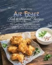 Air Fryer Fish & Seafood Recipes: The Complete Fish Cookbook with Easy, Tasty and Healthy Recipes for Beginners and Advanced Users