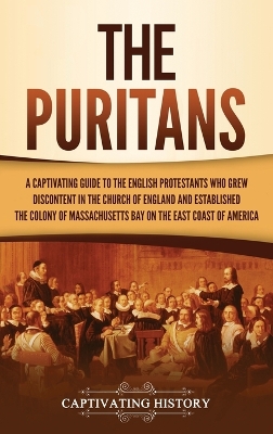 The Puritans: A Captivating Guide to the English Protestants Who Grew Discontent in the Church of England and Established the Massachusetts Bay Colony on the East Coast of America