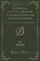Interesting Anecdotes, Memoirs, Allegories, Essays, and Poetical Fragments, Vol. 5: Tending to Amuse the Fancy, and Inculcate Morality (Classic Reprint)