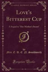 Love's Bitterest Cup: A Sequel to "Her Mother's Secret" (Classic Reprint)