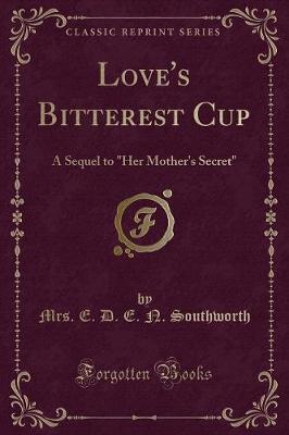 Love's Bitterest Cup: A Sequel to "Her Mother's Secret" (Classic Reprint)