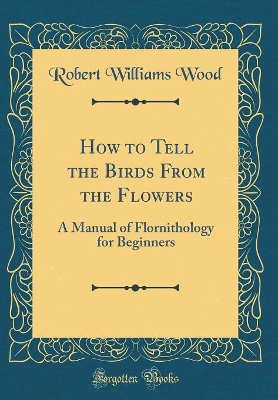 How to Tell the Birds From the Flowers: A Manual of Flornithology for Beginners (Classic Reprint)