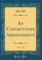 An Unfortunate Arrangement, Vol. 1 of 2 (Classic Reprint)