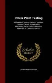 Power Plant Testing: A Manual of Testing Engines, Turbines, Boilers, Pumps, Refrigerating Machinery, Fans, Fuels, Lubricants, Materials of Construction, Etc