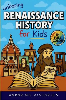 Unboring Renaissance History for Kids: Funny, Interesting, Concise Guide to A Time of Artists, Inventions, and Wild Ideas You Won't Believe Are True