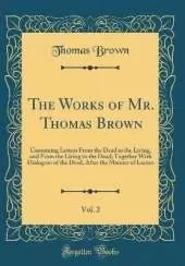 The Works of Mr. Thomas Brown, Vol. 2: Containing Letters From the Dead to the Living, and From the Living to the Dead; Together With Dialogues of the Dead, After the Manner of Lucian (Classic Reprint)