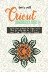 Cricut Explore Air 2: the Ultimate Guide to Discovering How to Make the Best Out of your Cricut Explore Air 2 Model