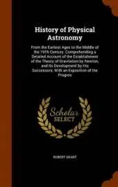 History of Physical Astronomy: From the Earliest Ages to the Middle of the 19Th Century. Comprehending a Detailed Account of the Establishment of the Theory of Gravitation by Newton, and Its Development by His Successors; With an Exposition of the Progres
