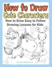 How to Draw Cute Characters: How to Draw Easy to Follow Drawing Lessons for Kids