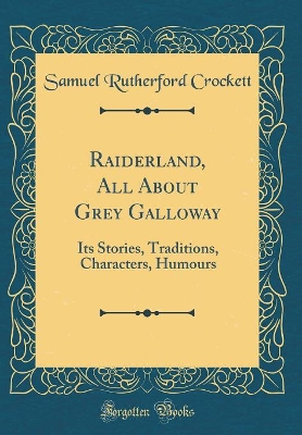 Raiderland, All About Grey Galloway: Its Stories, Traditions, Characters, Humours (Classic Reprint)