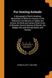 Fur-Bearing Animals: A Monograph of North American Mustelidae, in Which an Account of the Wolverene, the Martens or Sables, the Ermine, the Mink and Various Other Kinds of Weasels, Several Species of Skunks, the Badger, the Land and Sea Otters, and Numero