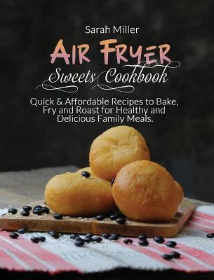 Air Fryer Sweets Cookbook: Quick & Affordable Recipes to Bake, Fry and Roast for Healthy and Delicious Family Meals.