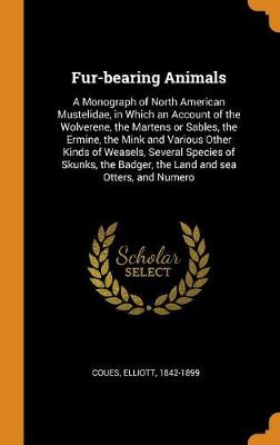Fur-Bearing Animals: A Monograph of North American Mustelidae, in Which an Account of the Wolverene, the Martens or Sables, the Ermine, the Mink and Various Other Kinds of Weasels, Several Species of Skunks, the Badger, the Land and Sea Otters, and Numero