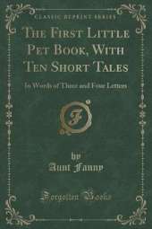 The First Little Pet Book, With Ten Short Tales: In Words of Three and Four Letters (Classic Reprint)