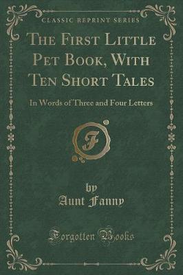 The First Little Pet Book, With Ten Short Tales: In Words of Three and Four Letters (Classic Reprint)