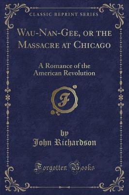 Wau-Nan-Gee, or the Massacre at Chicago: A Romance of the American Revolution (Classic Reprint)