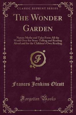 The Wonder Garden: Nature Myths and Tales From All the World Over for Story-Telling and Reading Aloud and for the Children's Own Reading (Classic Reprint)