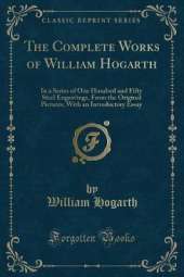 The Complete Works of William Hogarth: In a Series of One Hundred and Fifty Steel Engravings, From the Original Pictures; With an Introductory Essay (Classic Reprint)