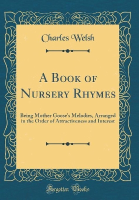 A Book of Nursery Rhymes: Being Mother Goose's Melodies, Arranged in the Order of Attractiveness and Interest (Classic Reprint)