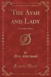 The Ayah and Lady: An Indian Story (Classic Reprint)