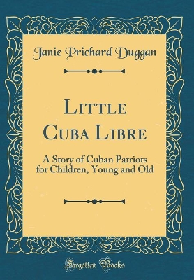 Little Cuba Libre: A Story of Cuban Patriots for Children, Young and Old (Classic Reprint)
