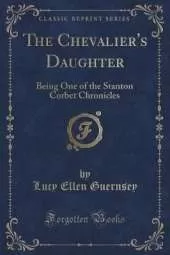 The Chevalier's Daughter: Being One of the Stanton Corbet Chronicles (Classic Reprint)