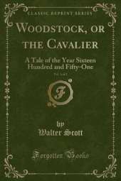 Woodstock, or the Cavalier, Vol. 1 of 2: A Tale of the Year Sixteen Hundred and Fifty-One (Classic Reprint)