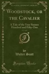 Woodstock, or the Cavalier, Vol. 1 of 2: A Tale of the Year Sixteen Hundred and Fifty-One (Classic Reprint)