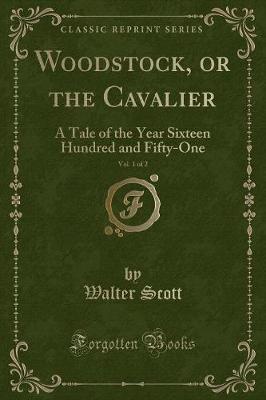 Woodstock, or the Cavalier, Vol. 1 of 2: A Tale of the Year Sixteen Hundred and Fifty-One (Classic Reprint)