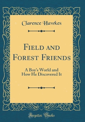 Field and Forest Friends: A Boys World and How He Discovered It (Classic Reprint)