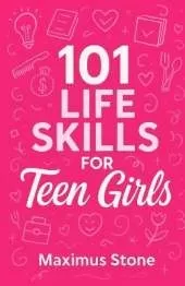 101 Life Skills for Teen Girls: The Modern Guide to Confidence, Independence, and Success in High School, Money, Relationships, and Real-World Challenges