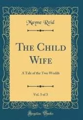 The Child Wife, Vol. 3 of 3: A Tale of the Two Worlds (Classic Reprint)