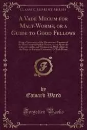 A Vade Mecum for Malt-Worms, or a Guide to Good Fellows: Being a Description of the Manners and Customs of the Most Eminent Publick Houses, in and About the Cities of London and Westminster; With a Hint on the Props (or Principal Customers) Of Each House