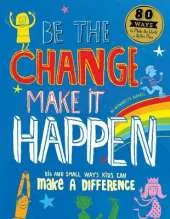 Be The Change Make it Happen: Big and small ways kids can make a difference