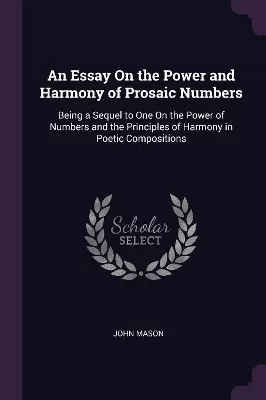 An Essay On the Power and Harmony of Prosaic Numbers: Being a Sequel to One On the Power of Numbers and the Principles of Harmony in Poetic Compositions