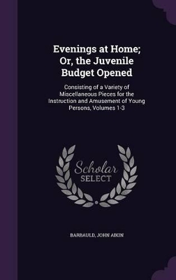 Evenings at Home; Or, the Juvenile Budget Opened: Consisting of a Variety of Miscellaneous Pieces for the Instruction and Amusement of Young Persons, Volumes 1-3