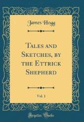 Tales and Sketches, by the Ettrick Shepherd, Vol. 1 (Classic Reprint)