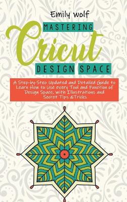 Mastering Crcicut design space: A Step-by-Step Updated and Detailed Guide to Learn How to Use every Tool and Function of Design Space, with Illustrations and Secret Tips &Tricks