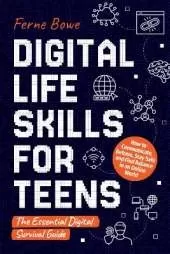 Digital Life Skills for Teens: How to Communicate, Behave, Stay Safe, and Find Balance in an Online World. The Essential Digital Survival Guide