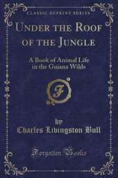 Under the Roof of the Jungle: A Book of Animal Life in the Guiana Wilds (Classic Reprint)