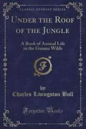 Under the Roof of the Jungle: A Book of Animal Life in the Guiana Wilds (Classic Reprint)