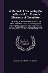 A Manual of Chemistry On the Basis of Dr. Turner's Elements of Chemistry: Containing, in a Condensed Form, All the Most Important Facts and Principles of the Science: Designed for a Text Book in Colleges and Other Seminaries of Learning