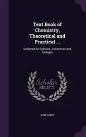 Text Book of Chemistry, Theoretical and Practical ...: Designed for Schools, Academies and Colleges