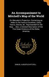 An Accompaniment to Mitchell's Map of the World: On Mercator's Projection; Containing an Index to the Various Countries, Cities, Towns, Islands, &c., Represented on the Map ... Also, a General Description of the Five Great Divisions of the Globe, America,