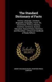 The Standard Dictionary of Facts: History, Language, Literature, Biography, Geography, Travel, Art, Government, Politics, Industry, Invention, Commerce, Science, Education, Natural History, Statistics and Miscellany: A Practical Handbook of Ready Referen