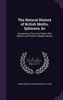 The Natural History of British Moths, Sphinxes, &c: Illustrated by Thirty-Two Plates; With Memoir and Portrait of Madam Merian