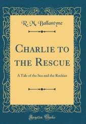 Charlie to the Rescue: A Tale of the Sea and the Rockies (Classic Reprint)