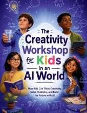 The Creativity Workshop for Kids in an AI World: How Kids Can Think Creatively, Solve Problems, and Build the Future with AI
