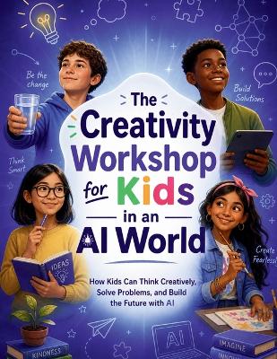 The Creativity Workshop for Kids in an AI World: How Kids Can Think Creatively, Solve Problems, and Build the Future with AI